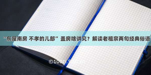 “东屋南房 不孝的儿郎” 盖房啥讲究？解读老祖宗两句经典俗语