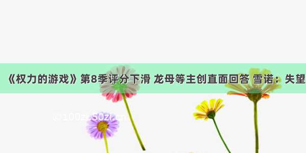 《权力的游戏》第8季评分下滑 龙母等主创直面回答 雪诺：失望