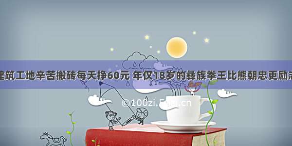 建筑工地辛苦搬砖每天挣60元 年仅18岁的彝族拳王比熊朝忠更励志