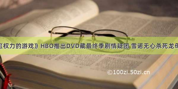 《权力的游戏》HBO推出DVD藏最终季剧情疑团 雪诺无心杀死龙母？