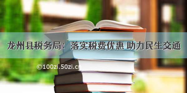 龙州县税务局：落实税费优惠 助力民生交通