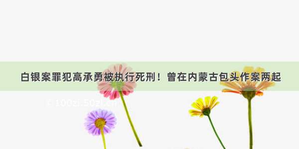 白银案罪犯高承勇被执行死刑！曾在内蒙古包头作案两起