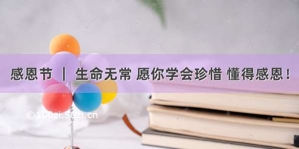 感恩节 ｜ 生命无常 愿你学会珍惜 懂得感恩！