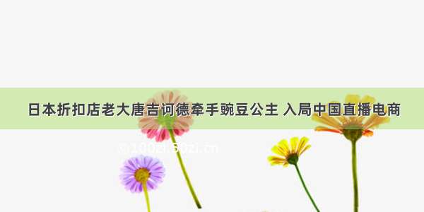 日本折扣店老大唐吉诃德牵手豌豆公主 入局中国直播电商