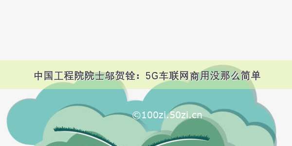 中国工程院院士邬贺铨：5G车联网商用没那么简单