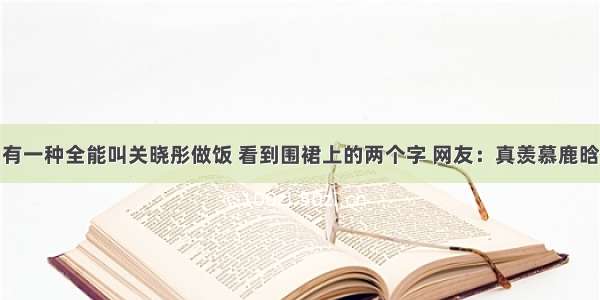 有一种全能叫关晓彤做饭 看到围裙上的两个字 网友：真羡慕鹿晗