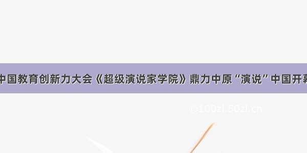 中国教育创新力大会《超级演说家学院》鼎力中原“演说”中国开幕