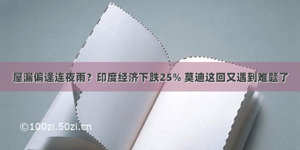 屋漏偏逢连夜雨？印度经济下跌25% 莫迪这回又遇到难题了