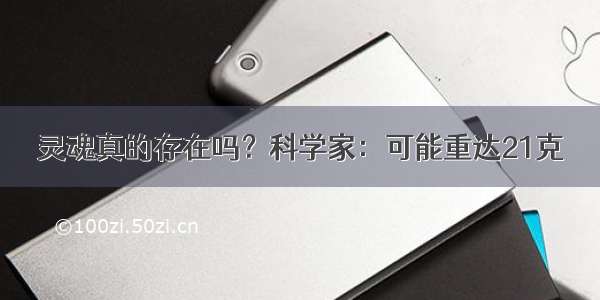 灵魂真的存在吗？科学家：可能重达21克