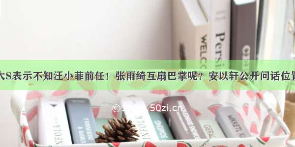 大S表示不知汪小菲前任！张雨绮互扇巴掌呢？安以轩公开问话位置