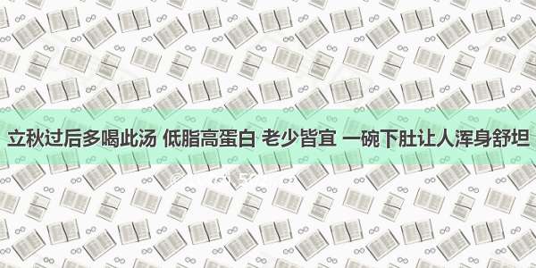 立秋过后多喝此汤 低脂高蛋白 老少皆宜 一碗下肚让人浑身舒坦