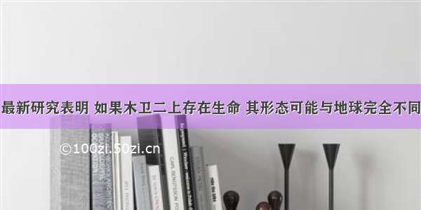 最新研究表明 如果木卫二上存在生命 其形态可能与地球完全不同