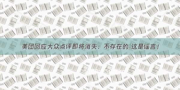 美团回应大众点评即将消失：不存在的 这是谣言！