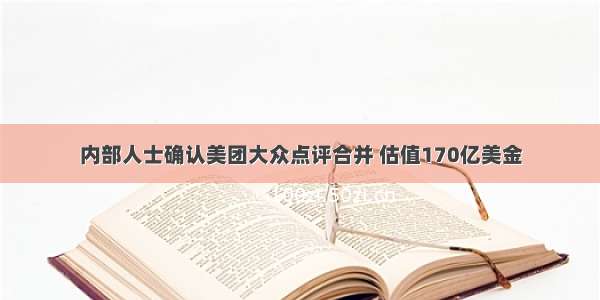 内部人士确认美团大众点评合并 估值170亿美金