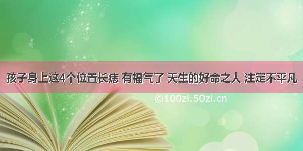 孩子身上这4个位置长痣 有福气了 天生的好命之人 注定不平凡