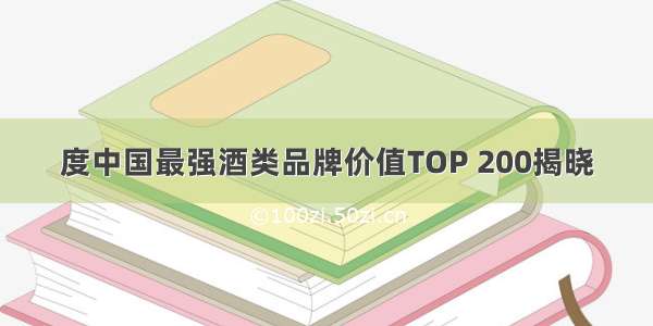 度中国最强酒类品牌价值TOP 200揭晓