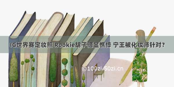 IG世界赛定妆照 Rookie胡子倍显憔悴 宁王被化妆师针对？