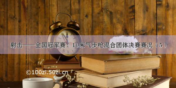 射击——全国冠军赛：10米气步枪混合团体决赛赛况（5）