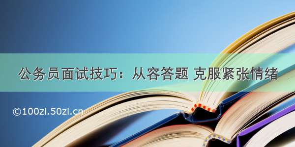 公务员面试技巧：从容答题 克服紧张情绪