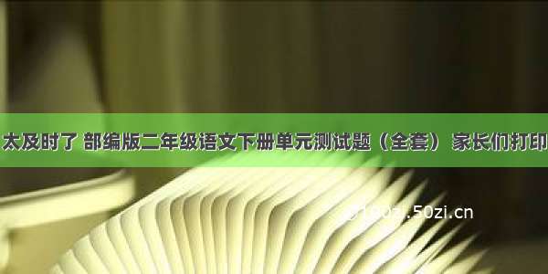 太及时了 部编版二年级语文下册单元测试题（全套） 家长们打印