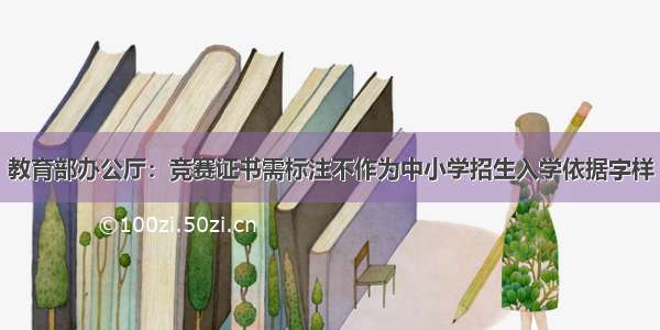 教育部办公厅：竞赛证书需标注不作为中小学招生入学依据字样