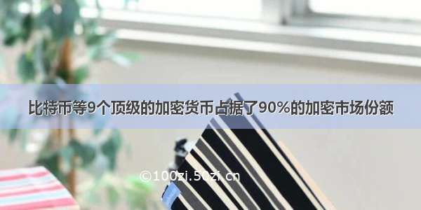 比特币等9个顶级的加密货币占据了90%的加密市场份额