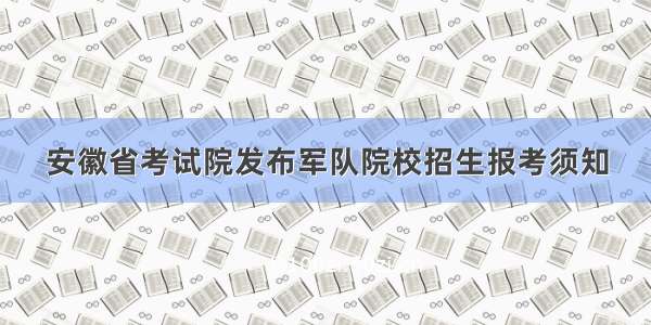 安徽省考试院发布军队院校招生报考须知
