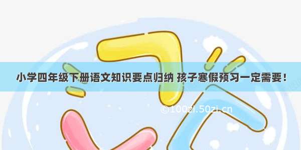 小学四年级下册语文知识要点归纳 孩子寒假预习一定需要！