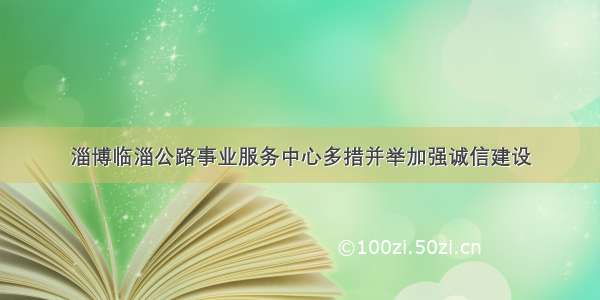 淄博临淄公路事业服务中心多措并举加强诚信建设