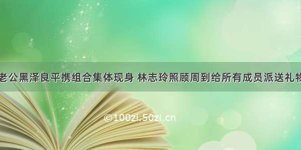 老公黑泽良平携组合集体现身 林志玲照顾周到给所有成员派送礼物