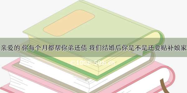 亲爱的 你每个月都帮你弟还债 我们结婚后你是不是还要贴补娘家