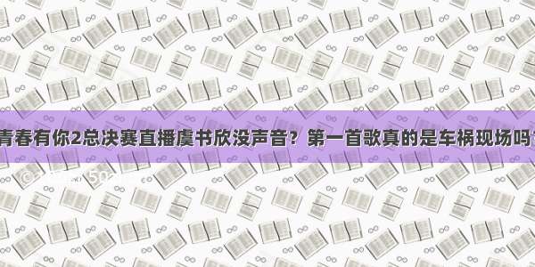 青春有你2总决赛直播虞书欣没声音？第一首歌真的是车祸现场吗？