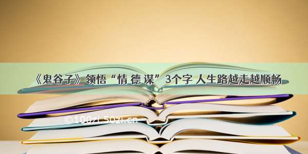 《鬼谷子》领悟“情 德 谋”3个字 人生路越走越顺畅