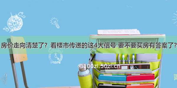 房价走向清楚了？看楼市传递的这4大信号 要不要买房有答案了？