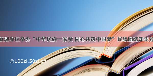 太原迎泽区举办“中华民族一家亲 同心共筑中国梦”民族团结知识竞赛