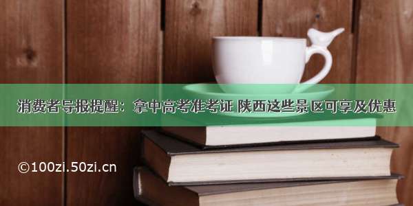 消费者导报提醒：拿中高考准考证 陕西这些景区可享及优惠