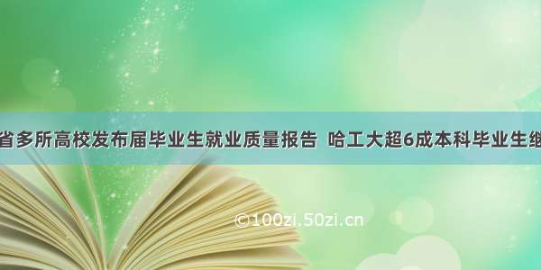 黑龙江省多所高校发布届毕业生就业质量报告  哈工大超6成本科毕业生继续深造