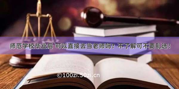 师范学校毕业后 可以直接去当老师吗？不了解可不要乱选！