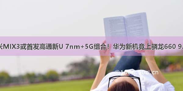 小米MIX3或首发高通新U 7nm+5G组合！华为新机竟上骁龙660 9.5发