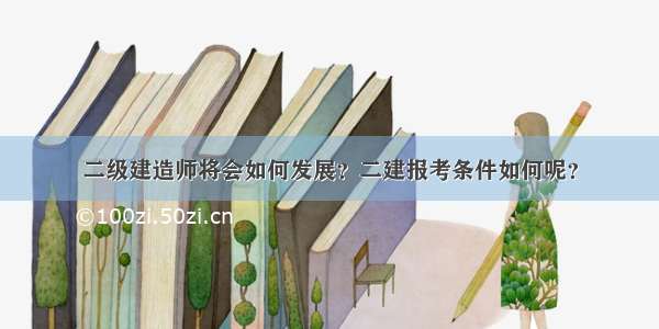 二级建造师将会如何发展？二建报考条件如何呢？