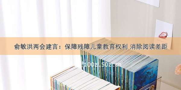 俞敏洪两会建言：保障残障儿童教育权利 消除阅读差距