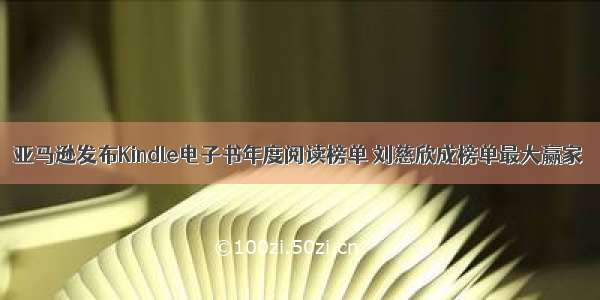亚马逊发布Kindle电子书年度阅读榜单 刘慈欣成榜单最大赢家