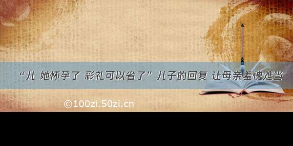 “儿 她怀孕了 彩礼可以省了”儿子的回复 让母亲羞愧难当