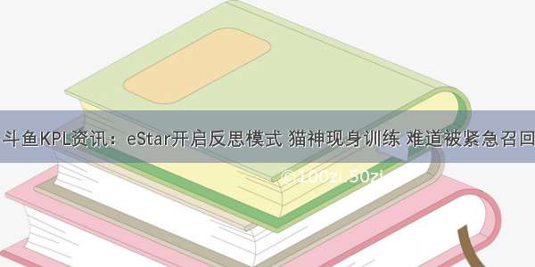 斗鱼KPL资讯：eStar开启反思模式 猫神现身训练 难道被紧急召回