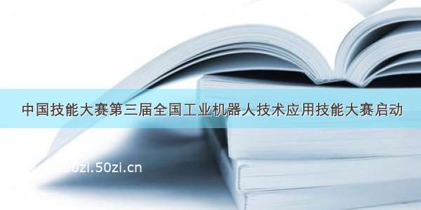 中国技能大赛第三届全国工业机器人技术应用技能大赛启动