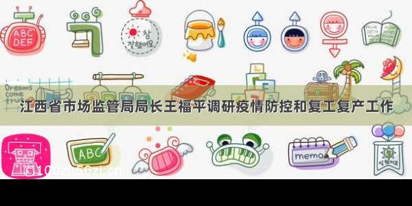 江西省市场监管局局长王福平调研疫情防控和复工复产工作