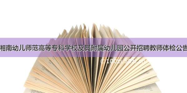 湘南幼儿师范高等专科学校及其附属幼儿园公开招聘教师体检公告