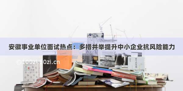 安徽事业单位面试热点：多措并举提升中小企业抗风险能力