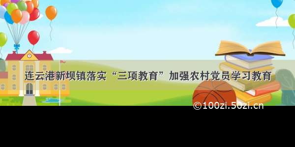 连云港新坝镇落实“三项教育”加强农村党员学习教育