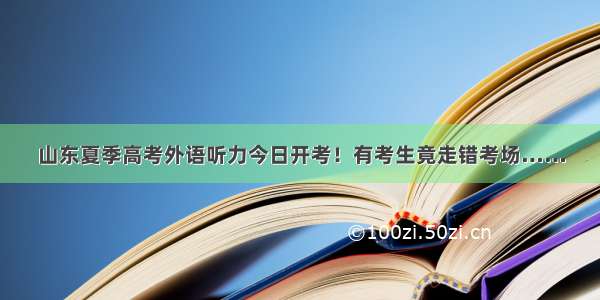 山东夏季高考外语听力今日开考！有考生竟走错考场……